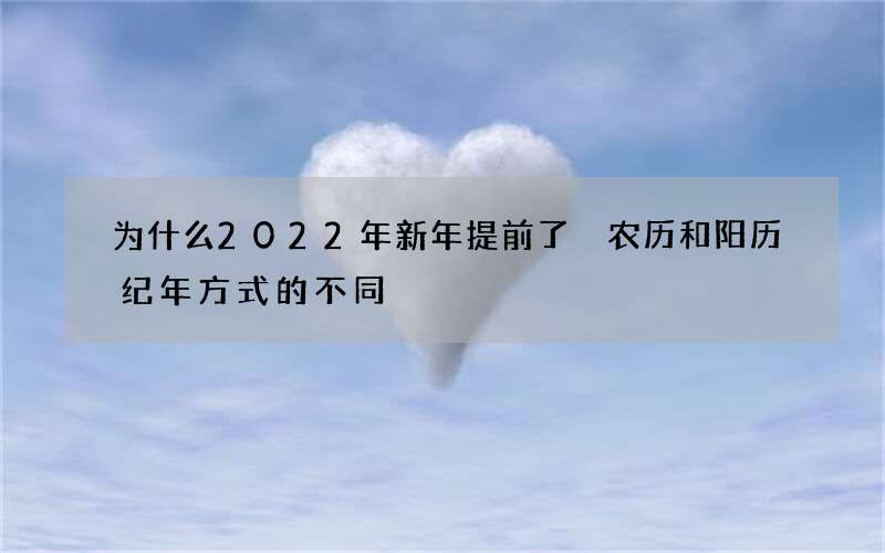 为什么2022年新年提前了 农历和阳历纪年方式的不同